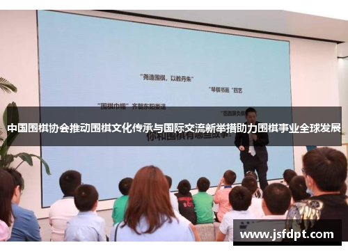 中国围棋协会推动围棋文化传承与国际交流新举措助力围棋事业全球发展