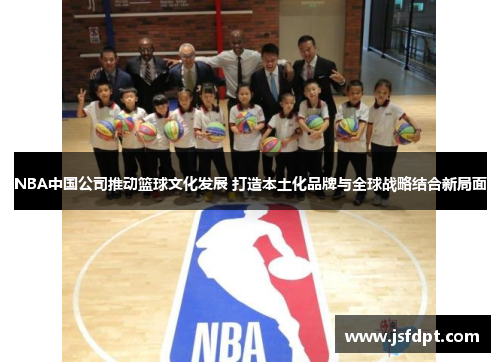NBA中国公司推动篮球文化发展 打造本土化品牌与全球战略结合新局面
