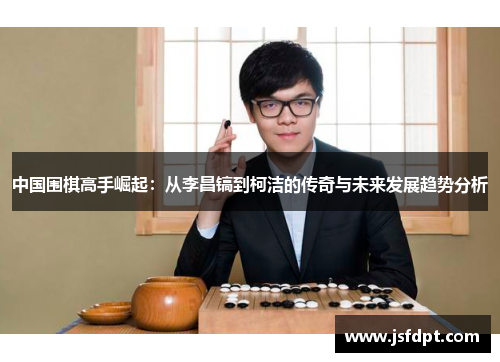 中国围棋高手崛起：从李昌镐到柯洁的传奇与未来发展趋势分析