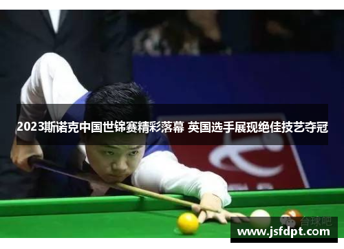 2023斯诺克中国世锦赛精彩落幕 英国选手展现绝佳技艺夺冠