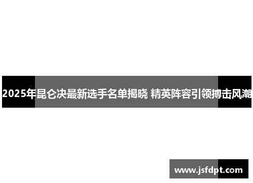2025年昆仑决最新选手名单揭晓 精英阵容引领搏击风潮