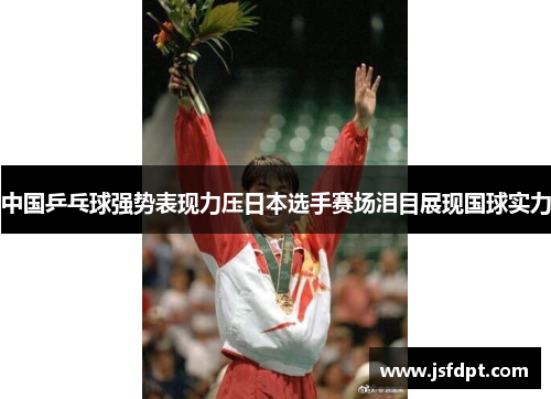 中国乒乓球强势表现力压日本选手赛场泪目展现国球实力