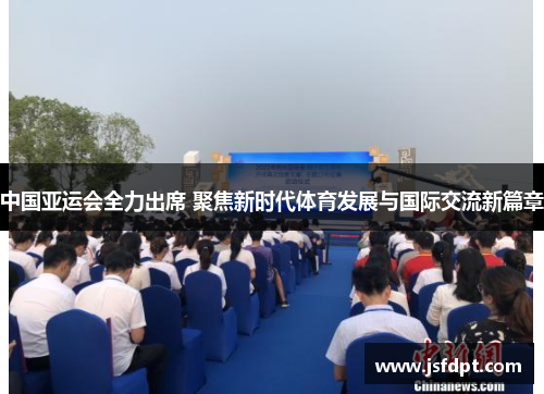 中国亚运会全力出席 聚焦新时代体育发展与国际交流新篇章