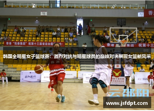 韩国全明星女子篮球赛：激烈对抗与明星球员的巅峰对决展现女篮新风采
